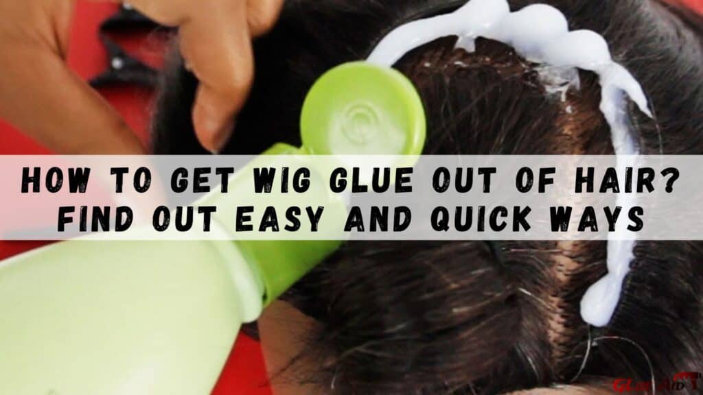 How To Get Wig Glue Out Of Hair? Find Out Easy And Quick Ways